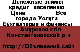 Денежные займы (кредит) населению › Цена ­ 1 500 000 - Все города Услуги » Бухгалтерия и финансы   . Амурская обл.,Константиновский р-н